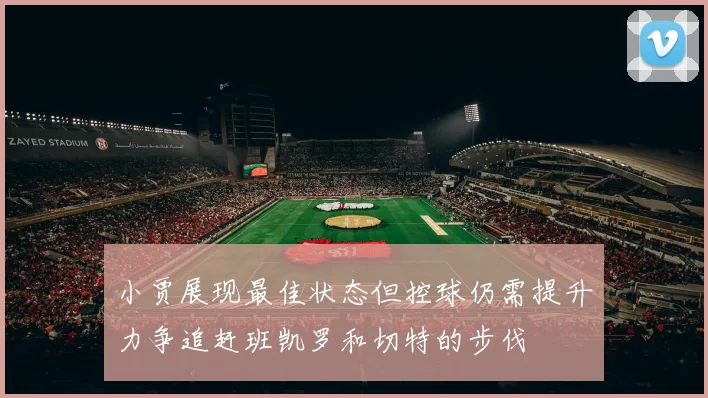 小贾展现最佳状态但控球仍需提升力争追赶班凯罗和切特的步伐