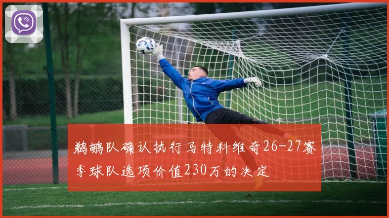 鹈鹕队确认执行马特科维奇26-27赛季球队选项价值230万的决定
