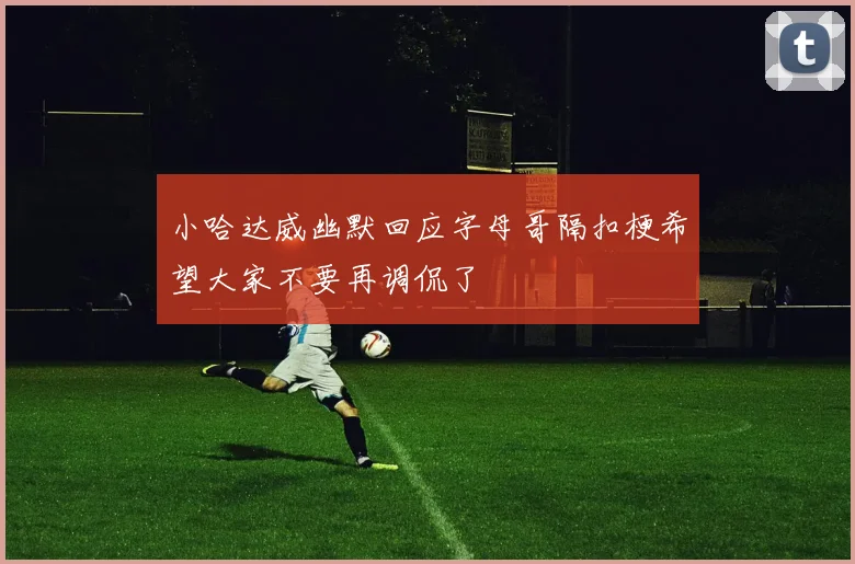 小哈达威幽默回应字母哥隔扣梗希望大家不要再调侃了