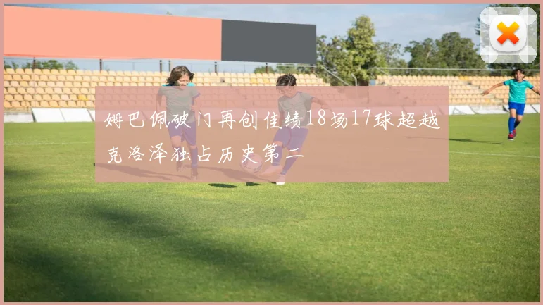姆巴佩破门再创佳绩18场17球超越克洛泽独占历史第二