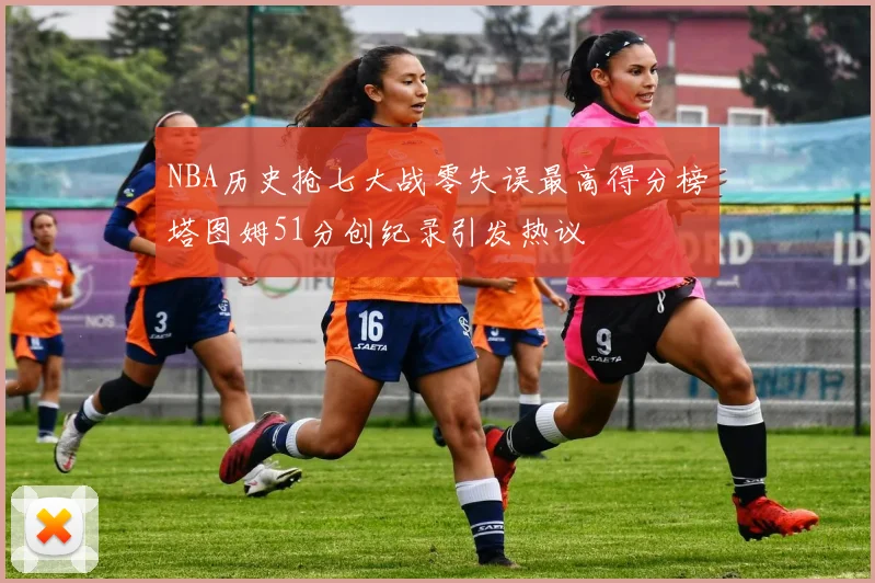 NBA历史抢七大战零失误最高得分榜塔图姆51分创纪录引发热议