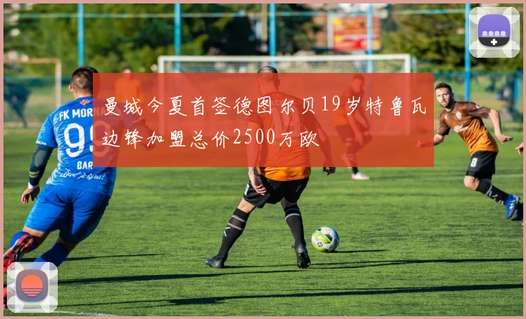 曼城今夏首签德图尔贝19岁特鲁瓦边锋加盟总价2500万欧
