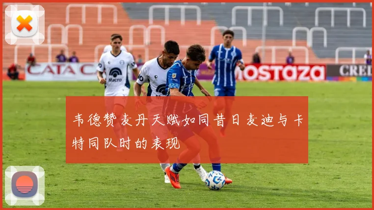 韦德赞麦丹天赋如同昔日麦迪与卡特同队时的表现