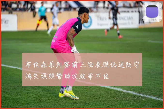 布伦森系列赛前三场表现低迷防守端失误频繁助攻效率不佳