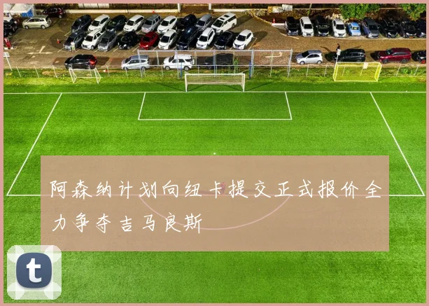 阿森纳计划向纽卡提交正式报价全力争夺吉马良斯