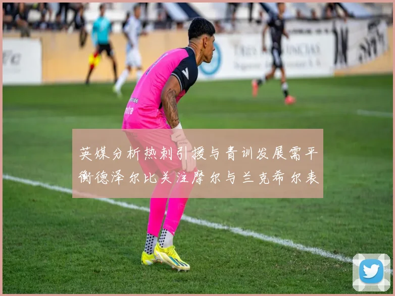 英媒分析热刺引援与青训发展需平衡德泽尔比关注摩尔与兰克希尔表现