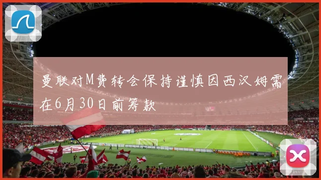 曼联对M费转会保持谨慎因西汉姆需在6月30日前筹款