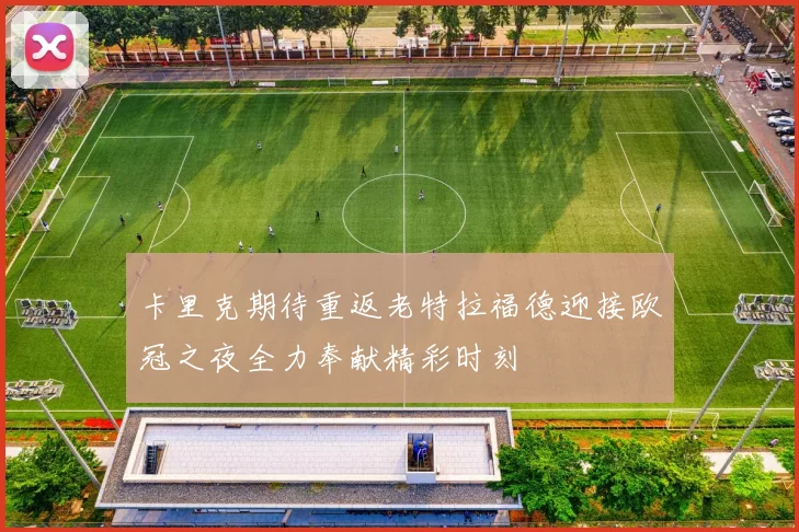 卡里克期待重返老特拉福德迎接欧冠之夜全力奉献精彩时刻