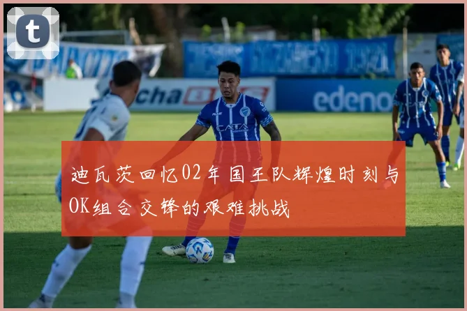 迪瓦茨回忆02年国王队辉煌时刻与OK组合交锋的艰难挑战