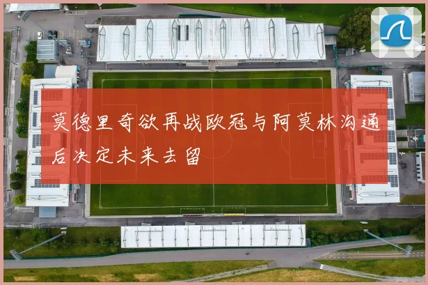 莫德里奇欲再战欧冠与阿莫林沟通后决定未来去留