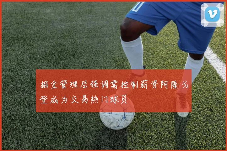 掘金管理层强调需控制薪资阿隆戈登成为交易热门球员