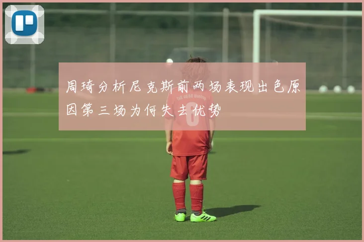 周琦分析尼克斯前两场表现出色原因第三场为何失去优势